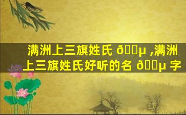满洲上三旗姓氏 🐵 ,满洲上三旗姓氏好听的名 🌵 字